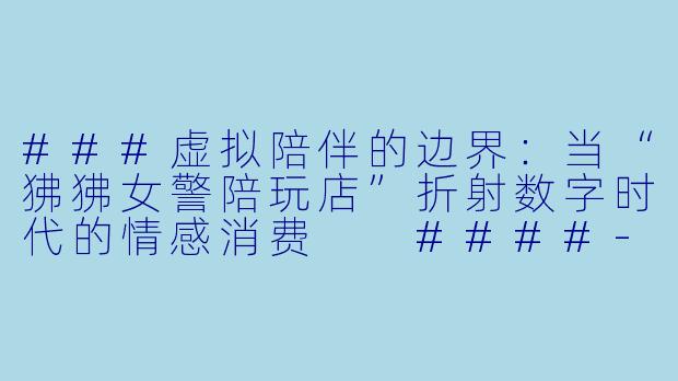 ###虚拟陪伴的边界：当“狒狒女警陪玩店”折射数字时代的情感消费

####-狒狒女警陪玩店