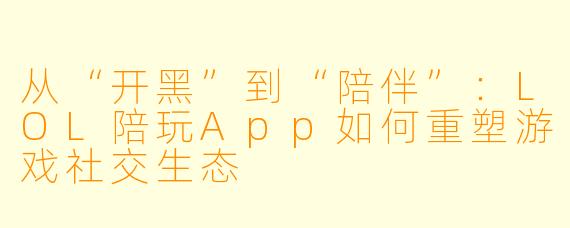 从“开黑”到“陪伴”：LOL陪玩App如何重塑游戏社交生态