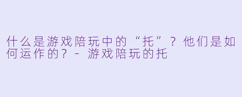 什么是游戏陪玩中的“托”？他们是如何运作的？-游戏陪玩的托