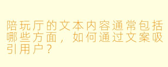陪玩厅的文本内容通常包括哪些方面,如何通过文案吸引用户?
