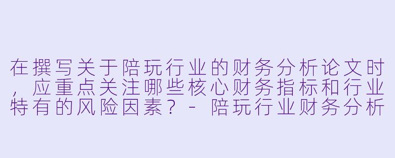 在撰写关于陪玩行业的财务分析论文时，应重点关注哪些核心财务指标和行业特有的风险因素？-陪玩行业财务分析论文