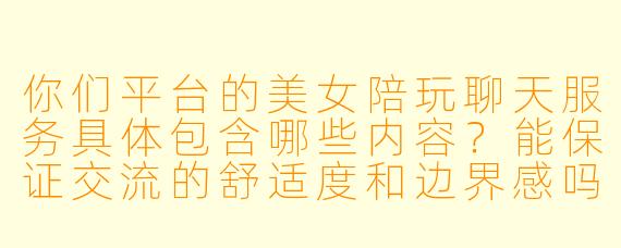 你们平台的美女陪玩聊天服务具体包含哪些内容？能保证交流的舒适度和边界感吗？