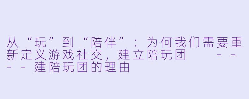 从“玩”到“陪伴”：为何我们需要重新定义游戏社交，建立陪玩团

----建陪玩团的理由