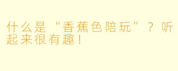 什么是“香蕉色陪玩”？听起来很有趣！