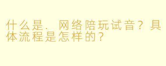 什么是.网络陪玩试音？具体流程是怎样的？