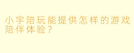 小宇陪玩能提供怎样的游戏陪伴体验？