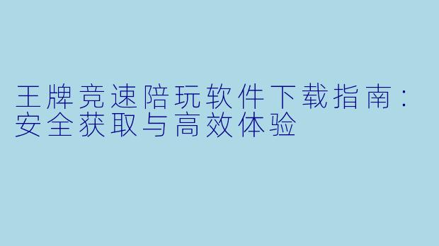 王牌竞速陪玩软件下载指南：安全获取与高效体验