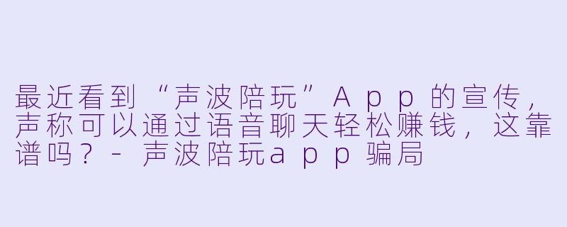 最近看到“声波陪玩”App的宣传,声称可以通过语音聊天轻松赚钱,这靠谱吗?-声波陪玩app骗局