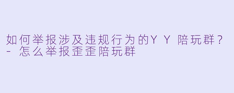 如何举报涉及违规行为的YY陪玩群?-怎么举报歪歪陪玩群