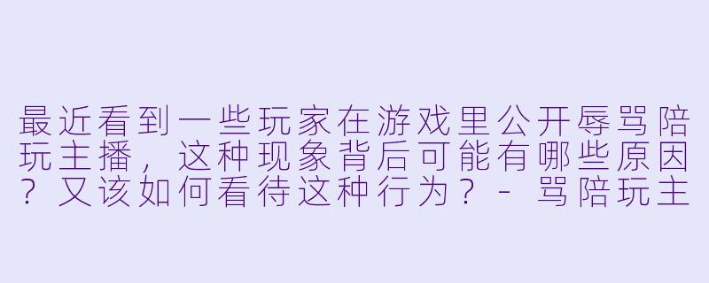 最近看到一些玩家在游戏里公开辱骂陪玩主播，这种现象背后可能有哪些原因？又该如何看待这种行为？-骂陪玩主播