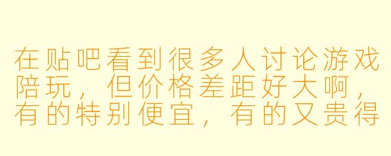 在贴吧看到很多人讨论游戏陪玩，但价格差距好大啊，有的特别便宜，有的又贵得离谱。想找靠谱的陪玩，是不是“贵就等于好”？怎么判断值不值那个价？