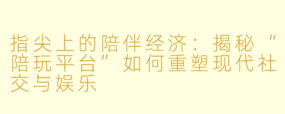 指尖上的陪伴经济：揭秘“陪玩平台”如何重塑现代社交与娱乐