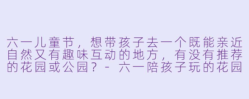 六一儿童节，想带孩子去一个既能亲近自然又有趣味互动的地方，有没有推荐的花园或公园？