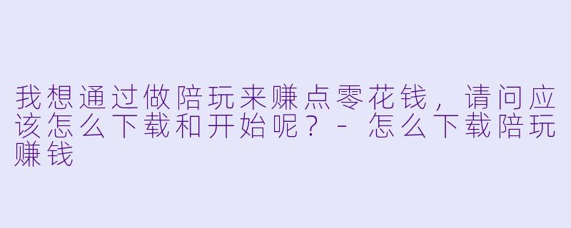 我想通过做陪玩来赚点零花钱,请问应该怎么下载和开始呢?-怎么下载陪玩赚钱