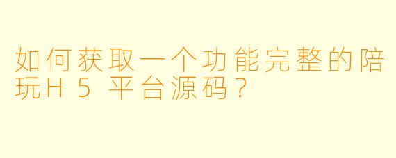 如何获取一个功能完整的陪玩H5平台源码？