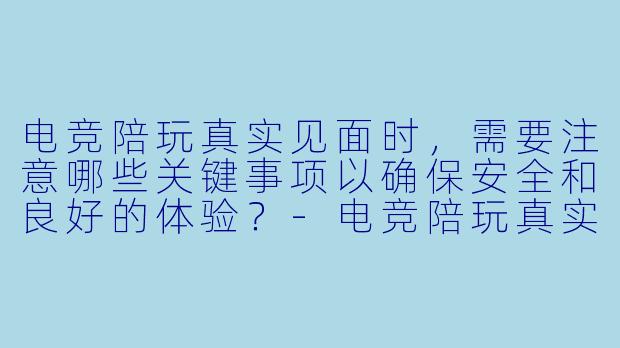 电竞陪玩真实见面时，需要注意哪些关键事项以确保安全和良好的体验？