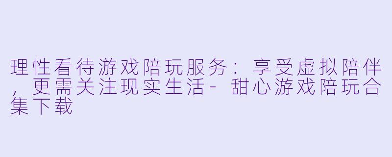 理性看待游戏陪玩服务：享受虚拟陪伴，更需关注现实生活-甜心游戏陪玩合集下载