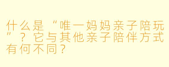 什么是“唯一妈妈亲子陪玩”？它与其他亲子陪伴方式有何不同？