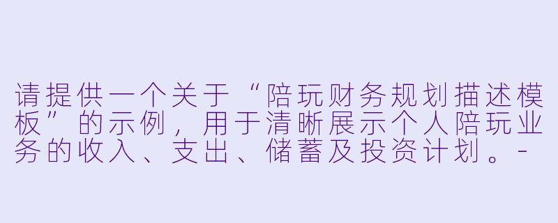 请提供一个关于“陪玩财务规划描述模板”的示例，用于清晰展示个人陪玩业务的收入、支出、储蓄及投资计划。