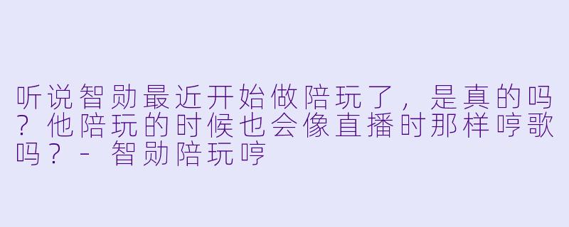 听说智勋最近开始做陪玩了，是真的吗？他陪玩的时候也会像直播时那样哼歌吗？-智勋陪玩哼