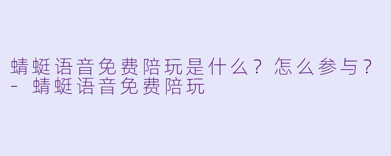 蜻蜓语音免费陪玩是什么？怎么参与？-蜻蜓语音免费陪玩
