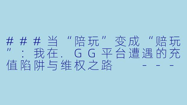 ###当“陪玩”变成“赔玩”：我在.GG平台遭遇的充值陷阱与维权之路

----GG陪玩APP被骗