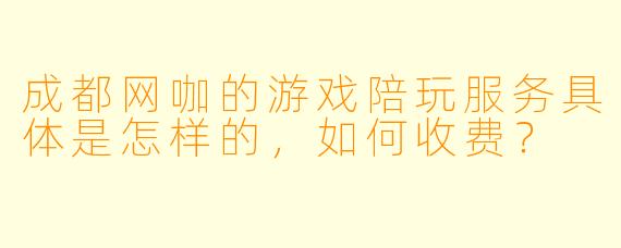 成都网咖的游戏陪玩服务具体是怎样的，如何收费？