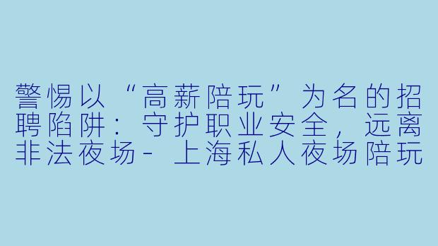 警惕以“高薪陪玩”为名的招聘陷阱：守护职业安全，远离非法夜场