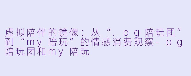 虚拟陪伴的镜像：从“.og陪玩团”到“my陪玩”的情感消费观察-og陪玩团和my陪玩