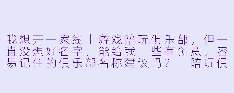 我想开一家线上游戏陪玩俱乐部，但一直没想好名字，能给我一些有创意、容易记住的俱乐部名称建议吗？-陪玩俱乐部名称大全