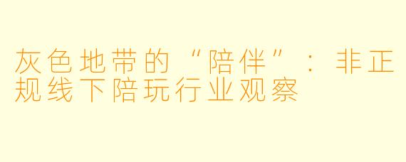 灰色地带的“陪伴”:非正规线下陪玩行业观察