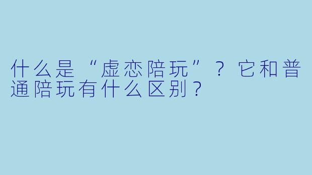 什么是“虚恋陪玩”?它和普通陪玩有什么区别?