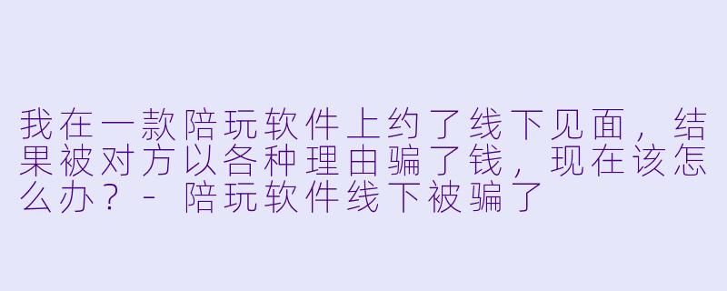 我在一款陪玩软件上约了线下见面，结果被对方以各种理由骗了钱，现在该怎么办？-陪玩软件线下被骗了