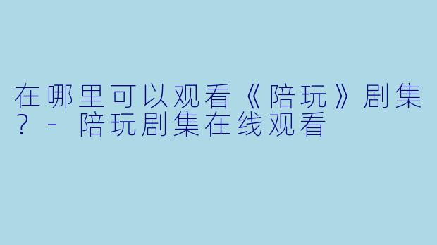 在哪里可以观看《陪玩》剧集？-陪玩剧集在线观看