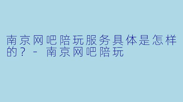 南京网吧陪玩服务具体是怎样的？-南京网吧陪玩