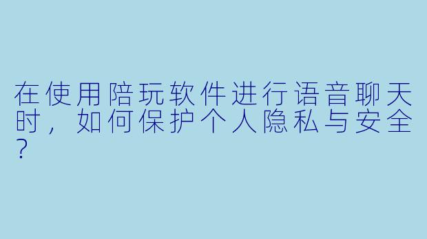 在使用陪玩软件进行语音聊天时,如何保护个人隐私与安全?