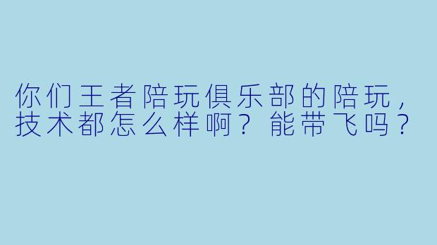 你们王者陪玩俱乐部的陪玩，技术都怎么样啊？能带飞吗？