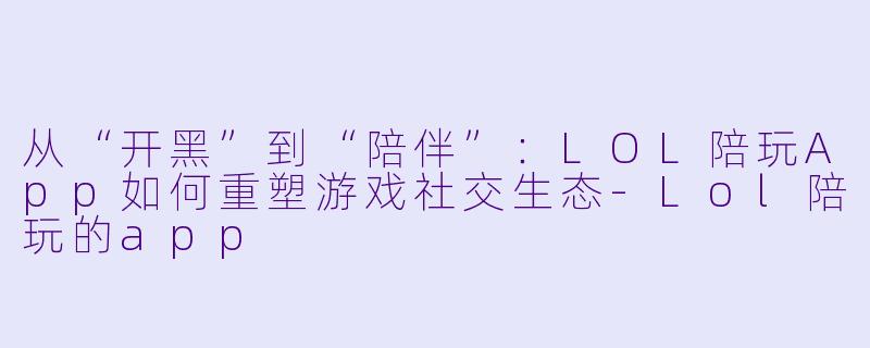 从“开黑”到“陪伴”：LOL陪玩App如何重塑游戏社交生态-Lol陪玩的app