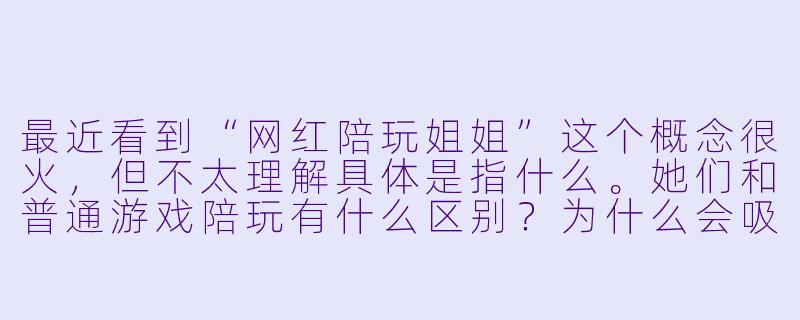最近看到“网红陪玩姐姐”这个概念很火，但不太理解具体是指什么。她们和普通游戏陪玩有什么区别？为什么会吸引这么多人关注？-网红陪玩姐姐