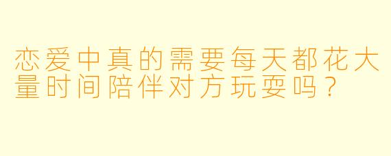 恋爱中真的需要每天都花大量时间陪伴对方玩耍吗？