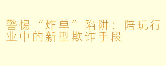 警惕“炸单”陷阱：陪玩行业中的新型欺诈手段
