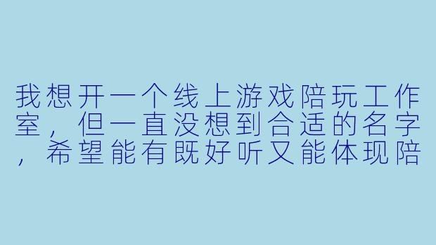 我想开一个线上游戏陪玩工作室，但一直没想到合适的名字，希望能有既好听又能体现陪伴和娱乐特点的名字，有什么推荐吗？