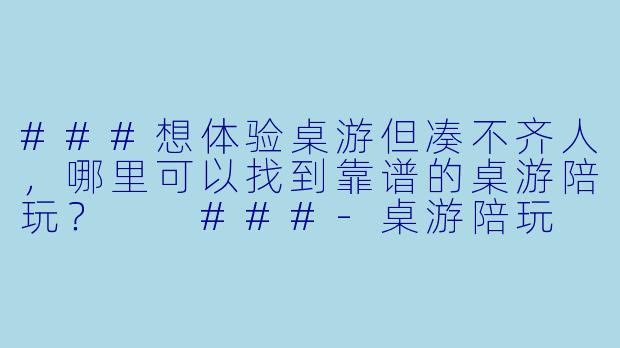 ###想体验桌游但凑不齐人，哪里可以找到靠谱的桌游陪玩？

###-桌游陪玩 知乎