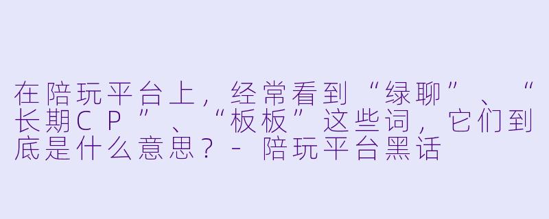 在陪玩平台上，经常看到“绿聊”、“长期CP”、“板板”这些词，它们到底是什么意思？