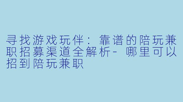 寻找游戏玩伴：靠谱的陪玩兼职招募渠道全解析-哪里可以招到陪玩兼职