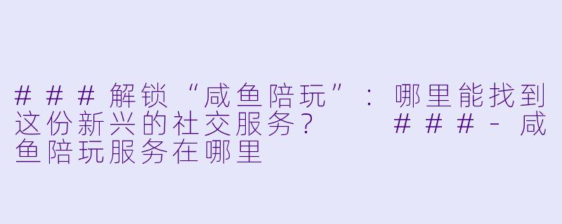 ###解锁“咸鱼陪玩”：哪里能找到这份新兴的社交服务？

###-咸鱼陪玩服务在哪里