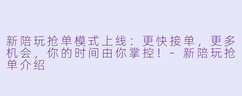 新陪玩抢单模式上线:更快接单,更多机会,你的时间由你掌控!-新陪玩抢单介绍