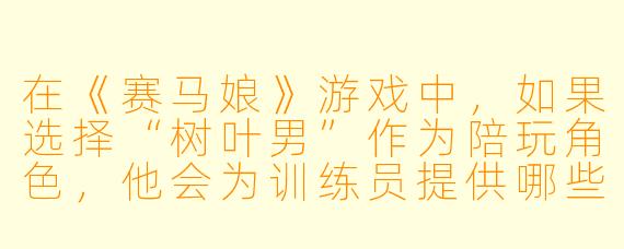在《赛马娘》游戏中，如果选择“树叶男”作为陪玩角色，他会为训练员提供哪些独特的支援或互动剧情？