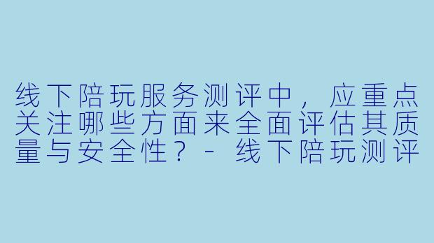 线下陪玩服务测评中,应重点关注哪些方面来全面评估其质量与安全性?-线下陪玩测评题目