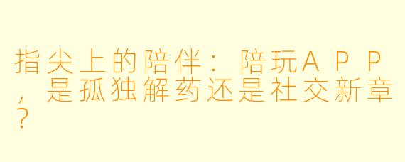 指尖上的陪伴：陪玩APP，是孤独解药还是社交新章？